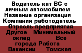 Водитель кат.ВС с личным автомобилем › Название организации ­ Компания-работодатель › Отрасль предприятия ­ Другое › Минимальный оклад ­ 25 000 - Все города Работа » Вакансии   . Томская обл.,Томск г.